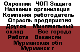 Охранник. ЧОП Защита › Название организации ­ Компания-работодатель › Отрасль предприятия ­ Другое › Минимальный оклад ­ 1 - Все города Работа » Вакансии   . Мурманская обл.,Мурманск г.